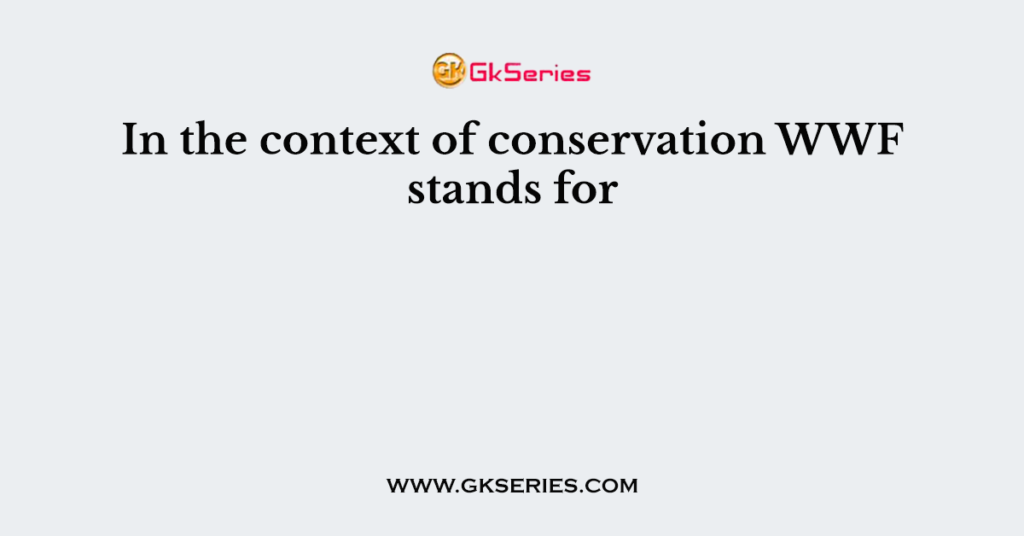 In the context of conservation WWF stands for