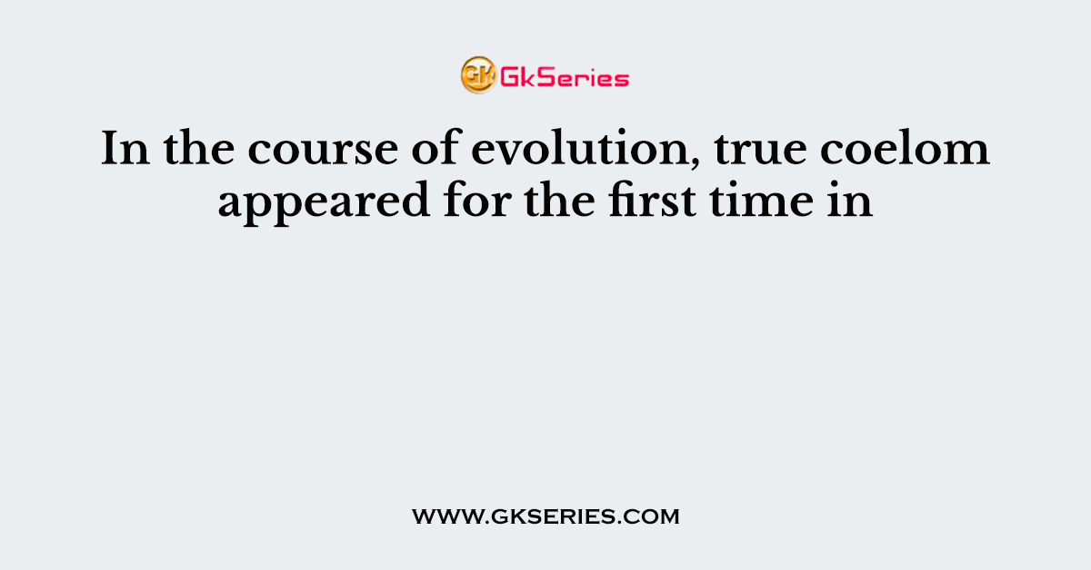 In the course of evolution, true coelom appeared for the first time in
