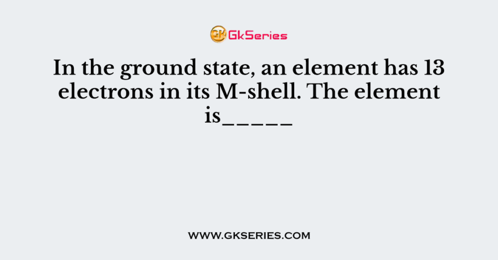 In the ground state, an element has 13 electrons in its M-shell. The element is_____