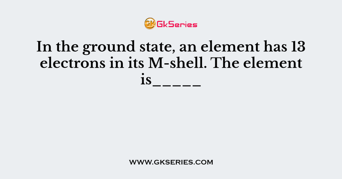 In the ground state, an element has 13 electrons in its M-shell. The element is_____