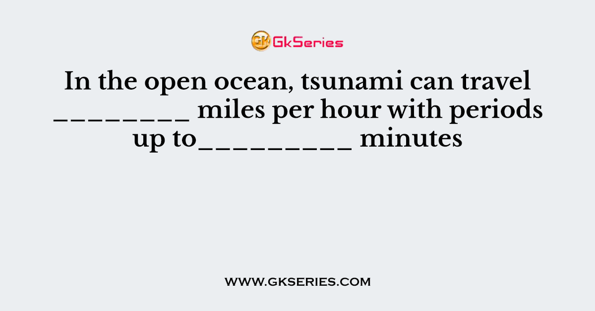 In the open ocean, tsunami can travel ________ miles per hour with periods up to_________ minutes