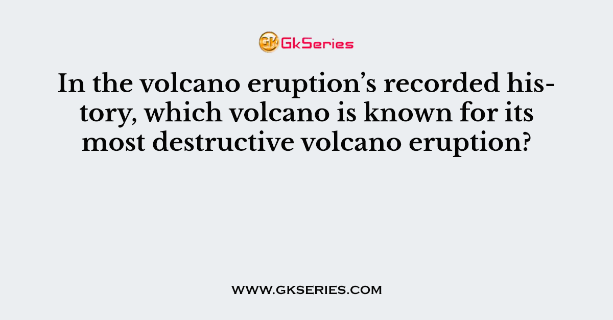 In the volcano eruption’s recorded history, which volcano is known for its most destructive volcano eruption?