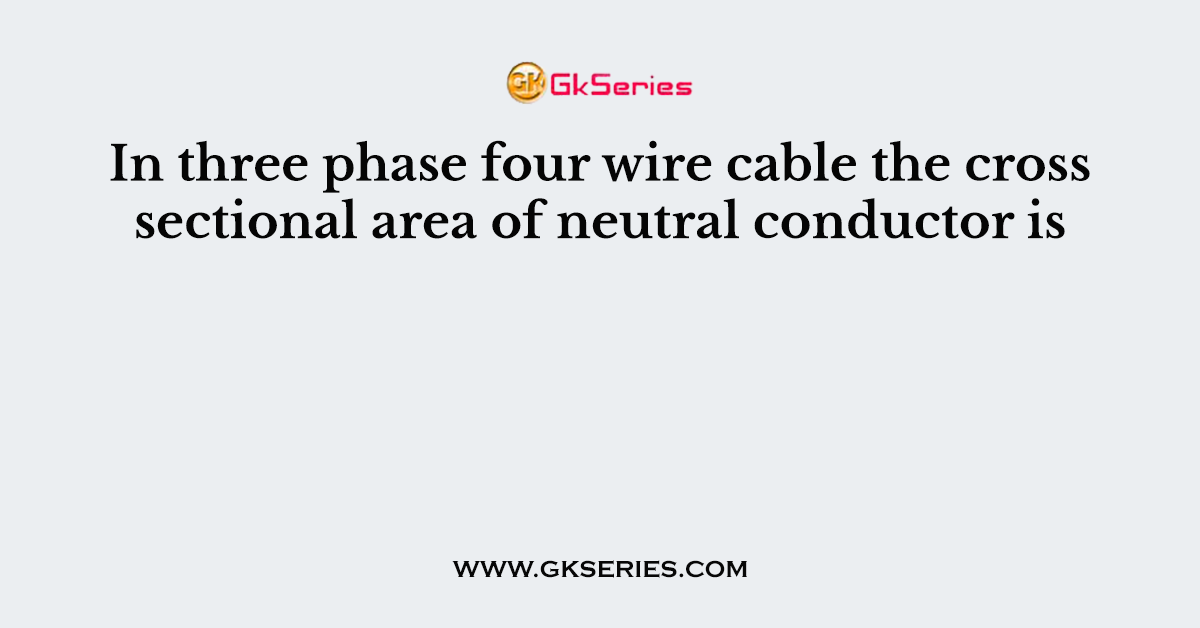 In three phase four wire cable the cross sectional area of neutral conductor is
