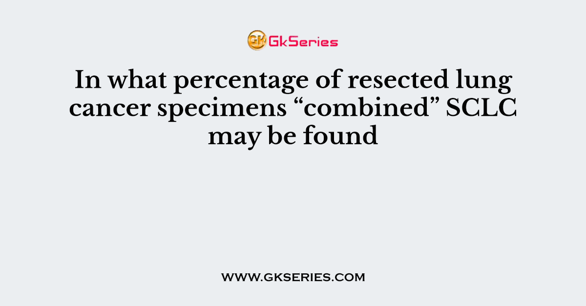 In what percentage of resected lung cancer specimens “combined” SCLC may be found