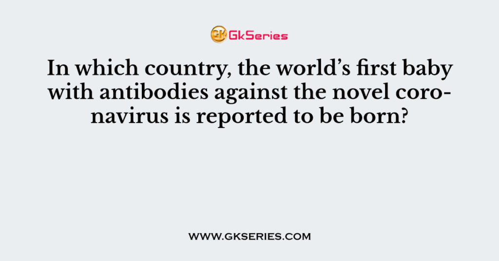 In which country, the world’s first baby with antibodies against the novel coronavirus is reported to be born?