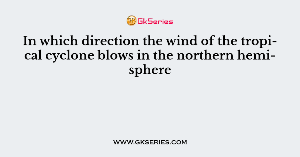 In which direction the wind of the tropical cyclone blows in the northern hemisphere