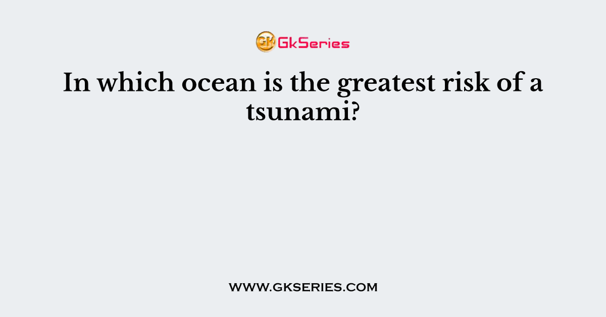In which ocean is the greatest risk of a tsunami?