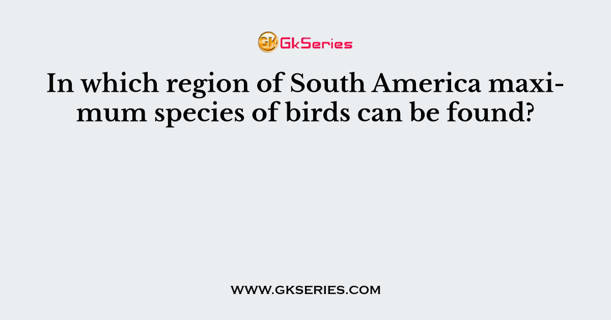 In which region of South America maximum species of birds can be found?