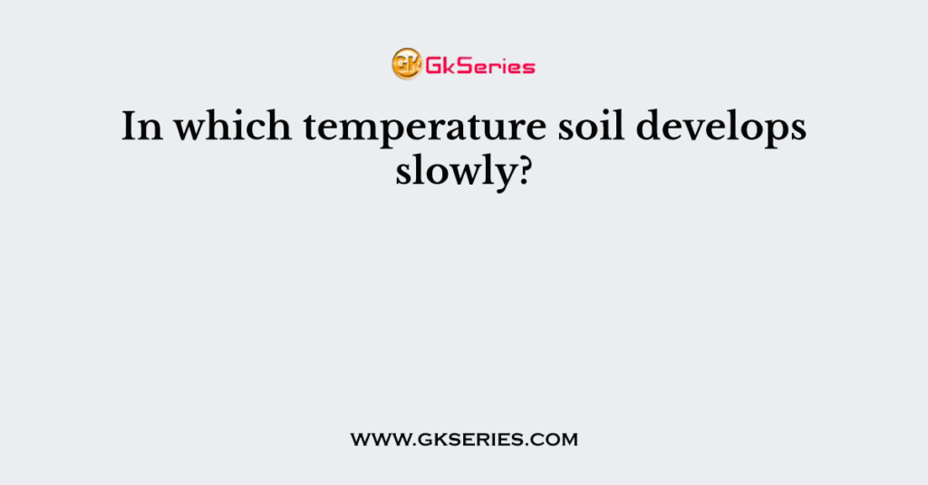 In which temperature soil develops slowly?