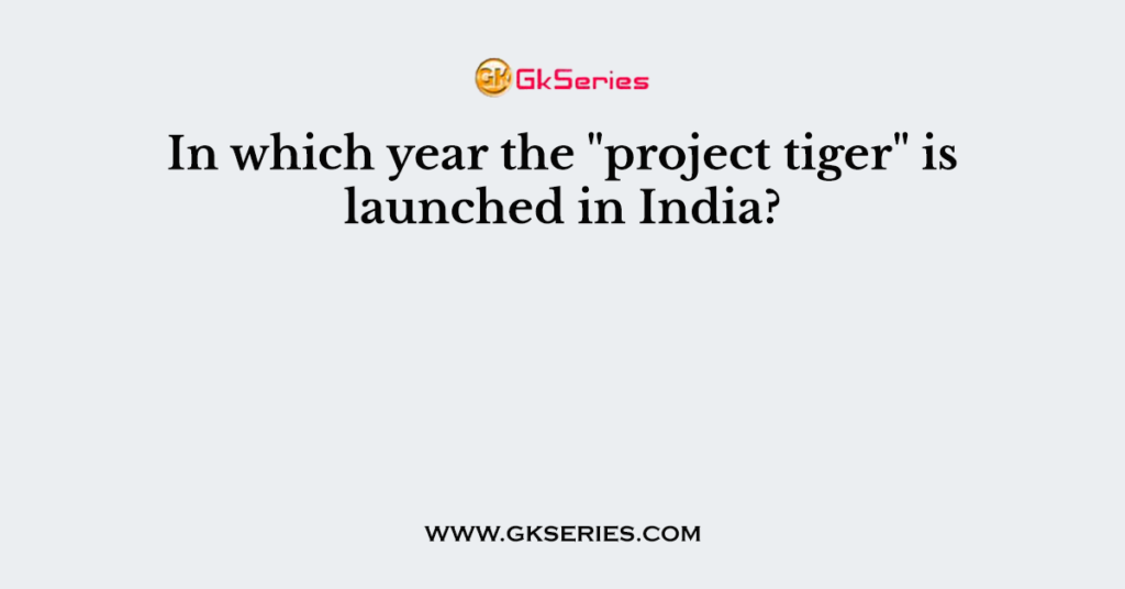 In which year the "project tiger" is launched in India?