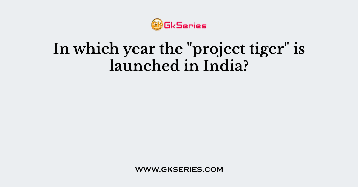 In which year the "project tiger" is launched in India?