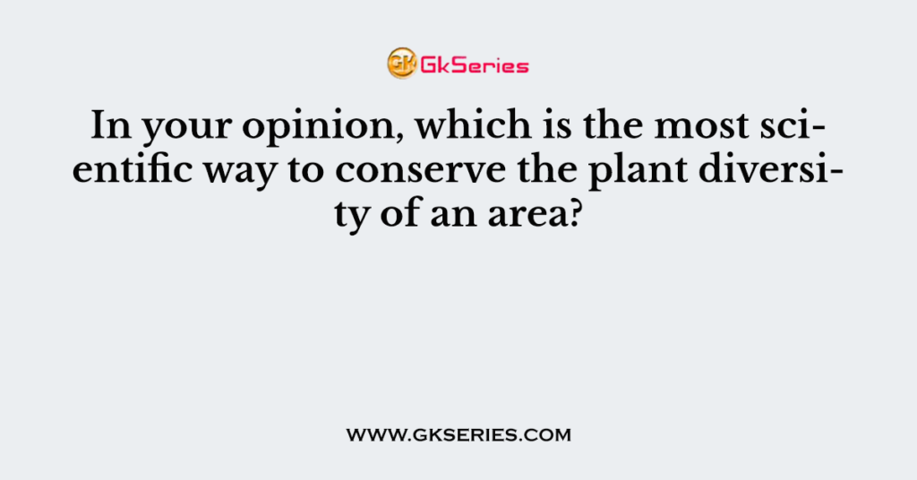 In your opinion, which is the most scientific way to conserve the plant ...