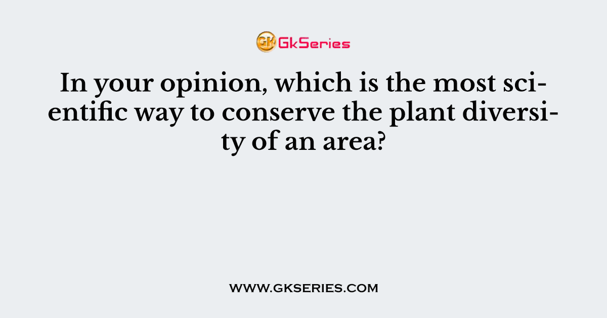 In your opinion, which is the most scientific way to conserve the plant diversity of an area?