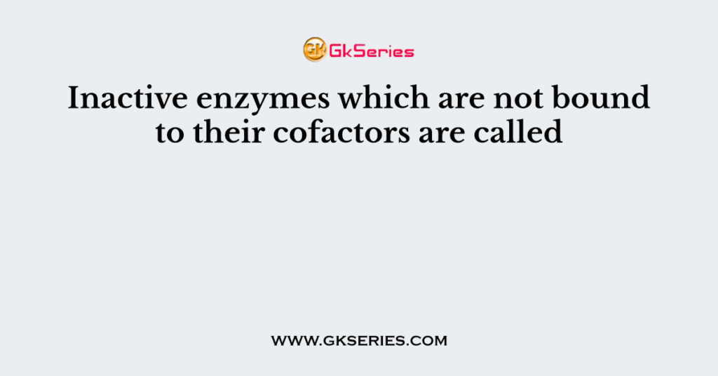 Inactive enzymes which are not bound to their cofactors are called