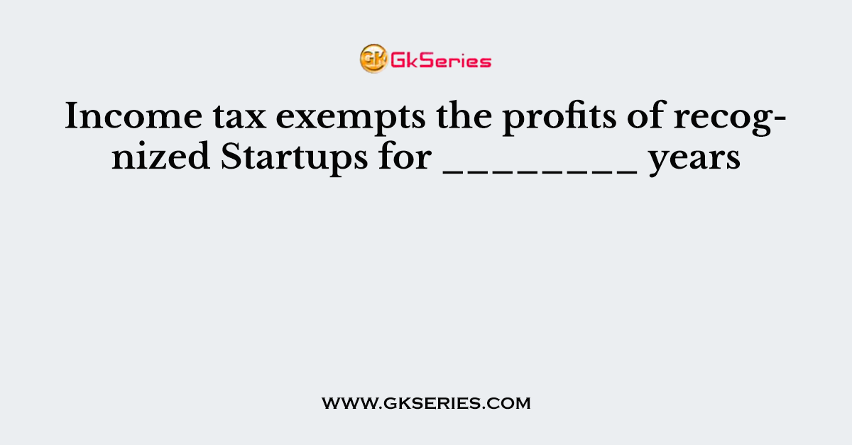 Income tax exempts the profits of recognized Startups for ________ years