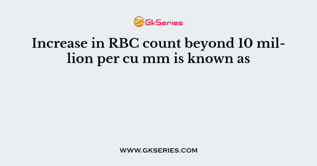 Increase in RBC count beyond 10 million per cu mm is known as