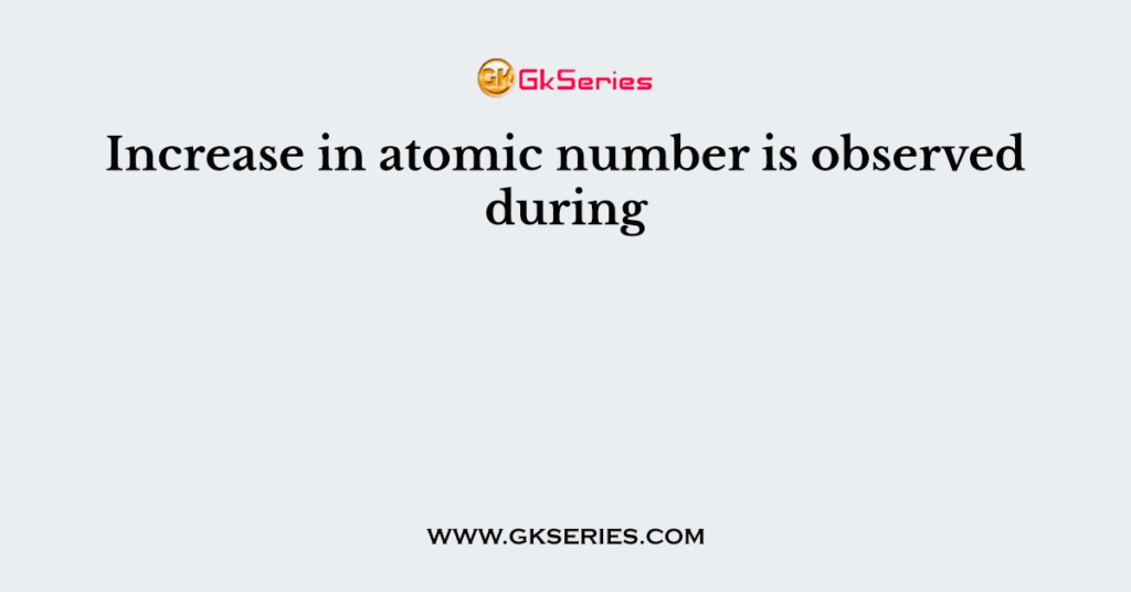 Increase in atomic number is observed during