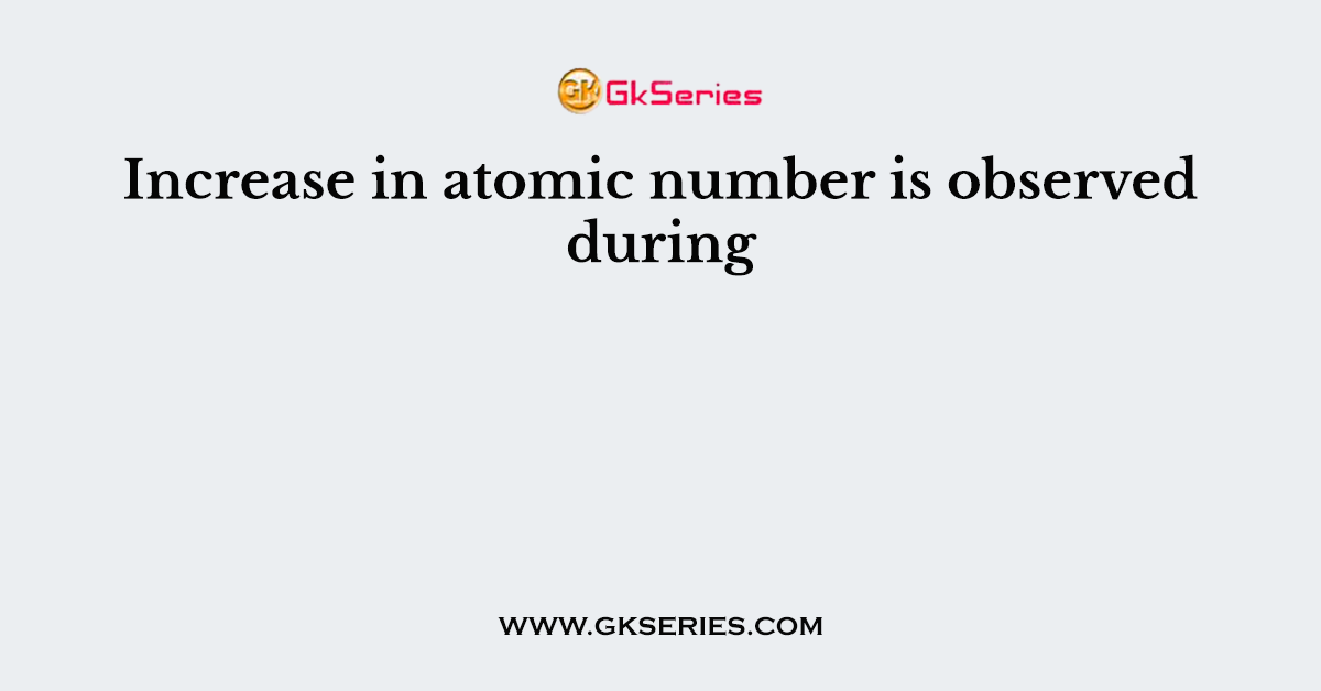 Increase in atomic number is observed during
