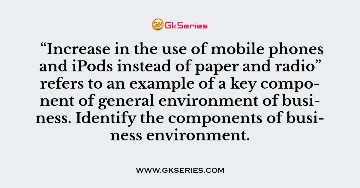 Increase in the use of mobile phones and iPods instead of paper and radio” refers to an example of a key component of general environment of business