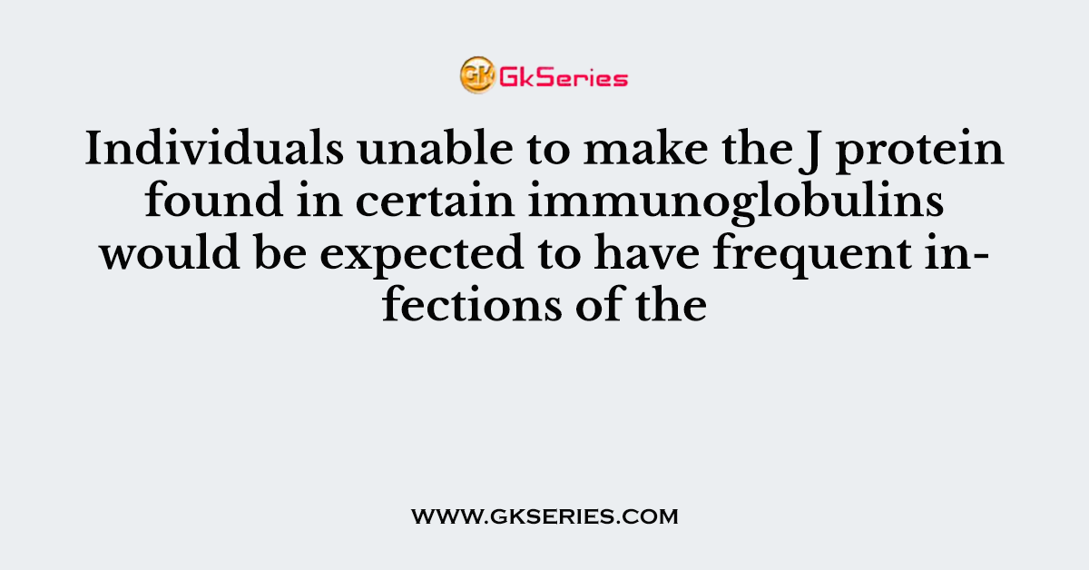 Individuals unable to make the J protein found in certain immunoglobulins would be expected to have frequent infections of the