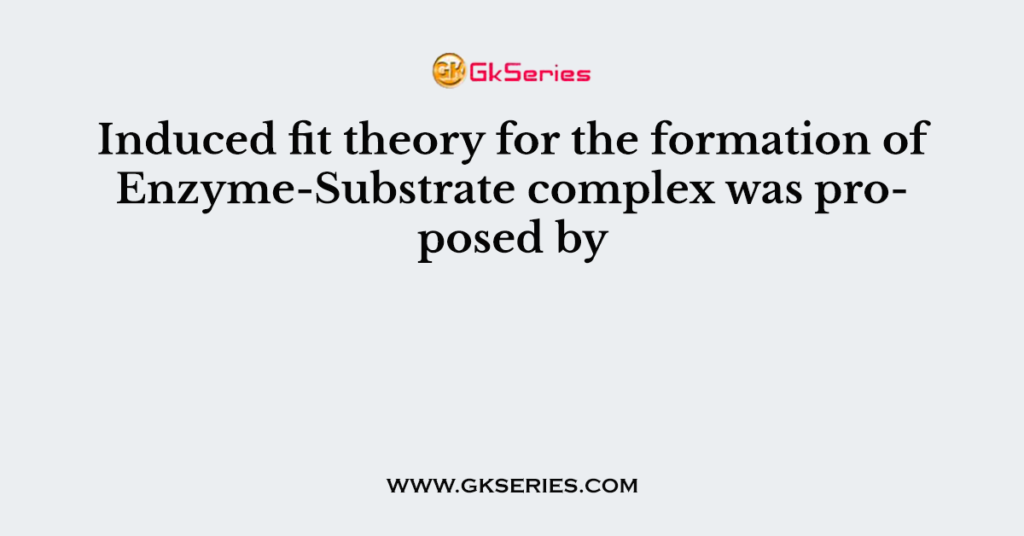 Induced fit theory for the formation of Enzyme-Substrate complex was proposed by