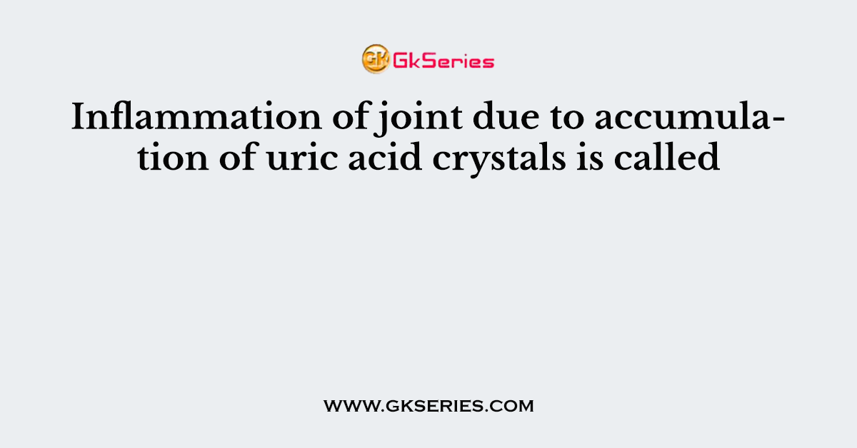 Inflammation of joint due to accumulation of uric acid crystals is called