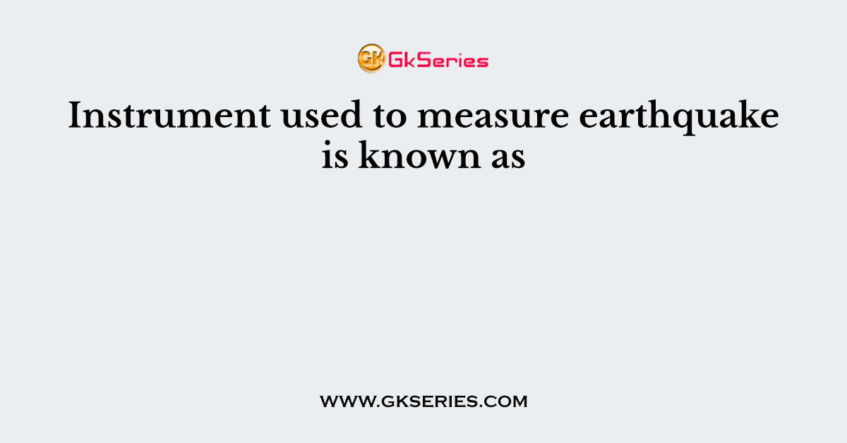 Instrument used to measure earthquake is known as