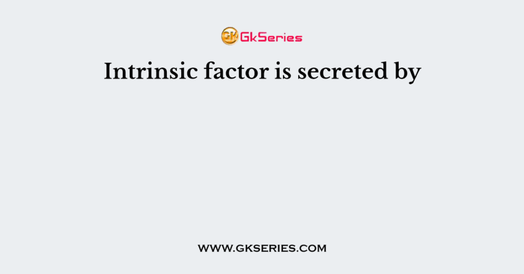 Intrinsic factor is secreted by