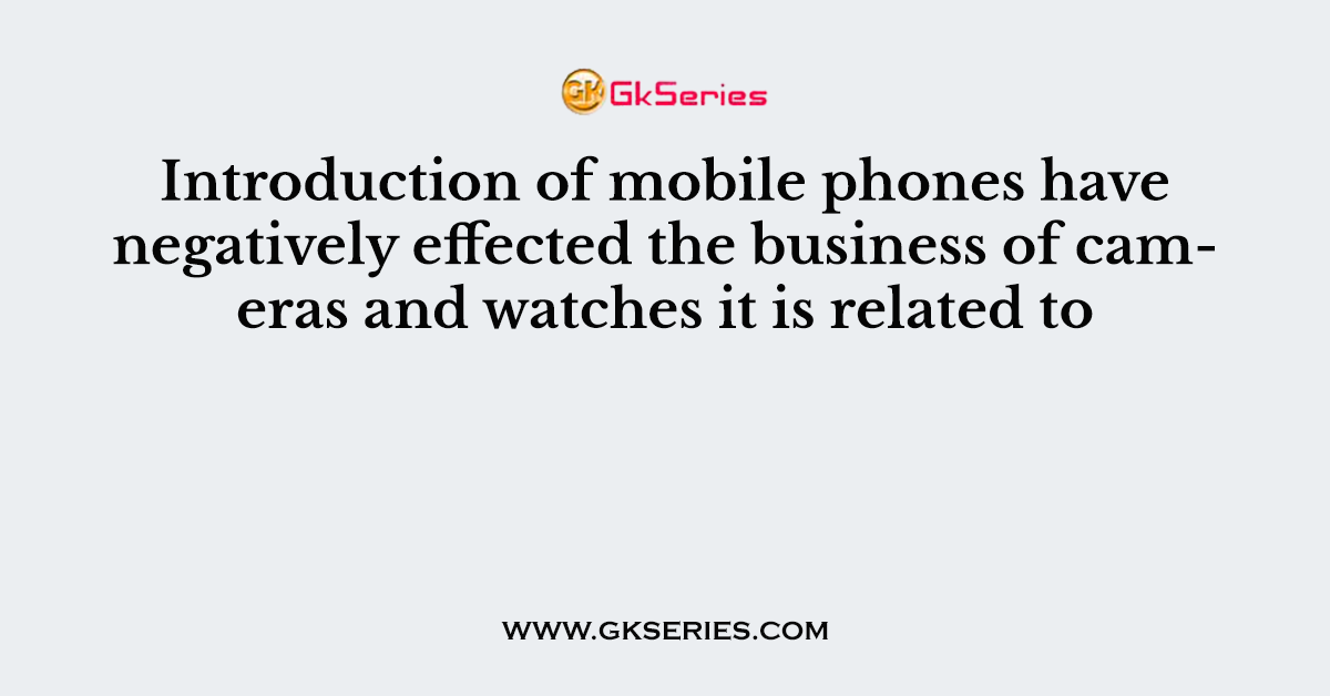 Introduction of mobile phones have negatively effected the business of cameras and watches it is related to