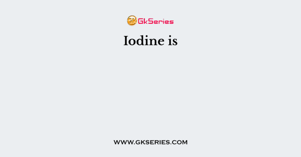 Iodine is