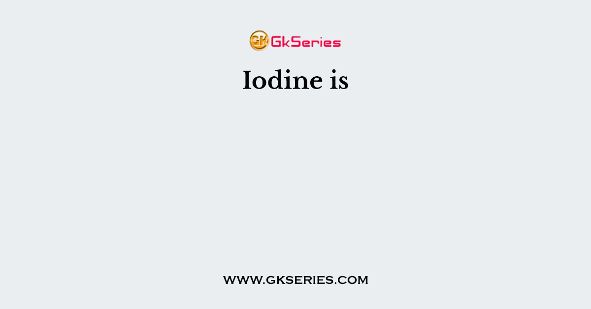 Iodine is