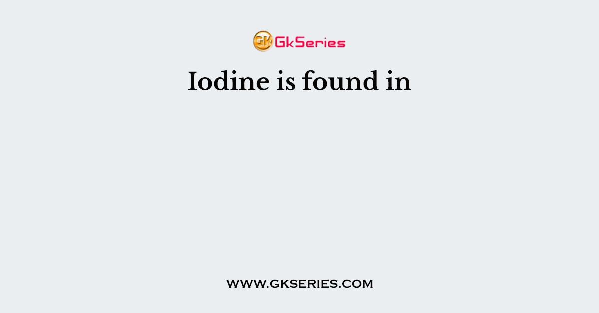 Iodine is found in