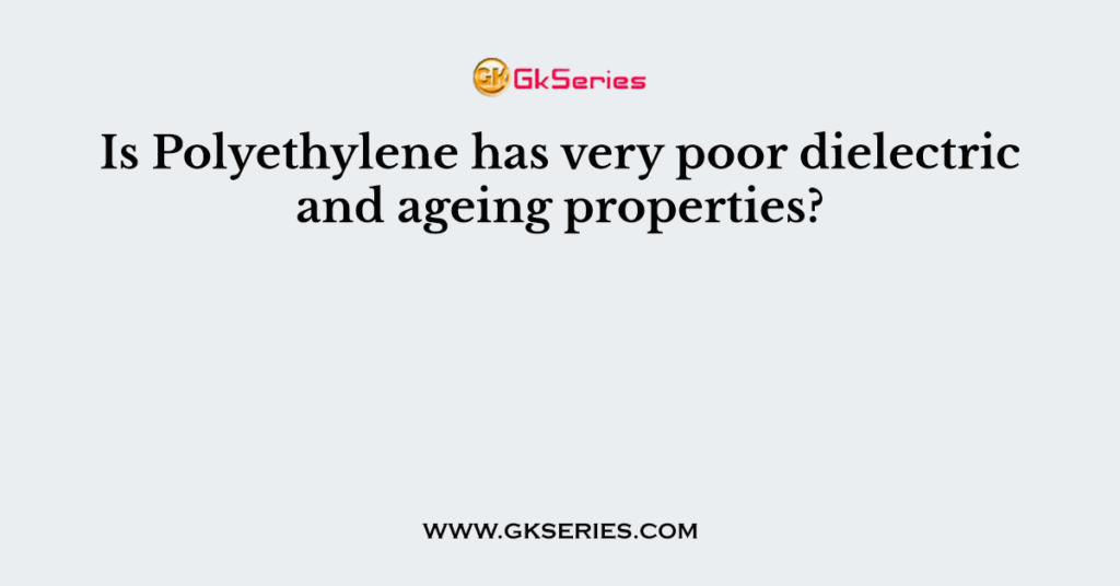 Is Polyethylene has very poor dielectric and ageing properties?