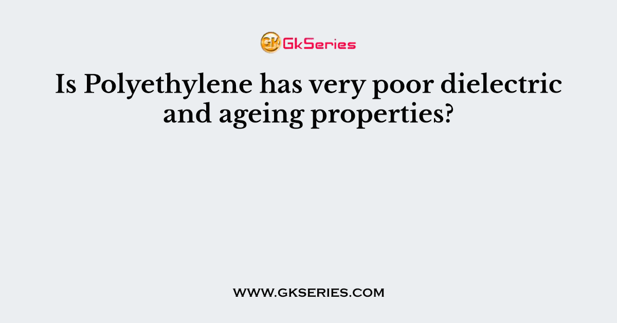 Is Polyethylene has very poor dielectric and ageing properties?