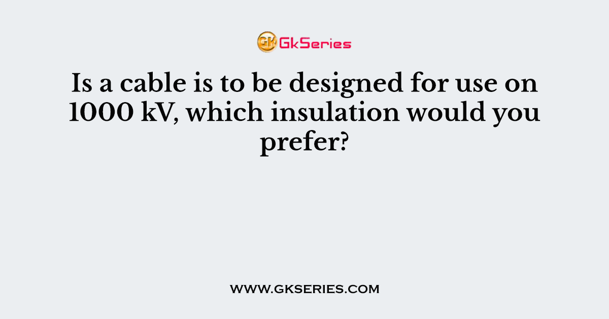 Is a cable is to be designed for use on 1000 kV, which insulation would you prefer?
