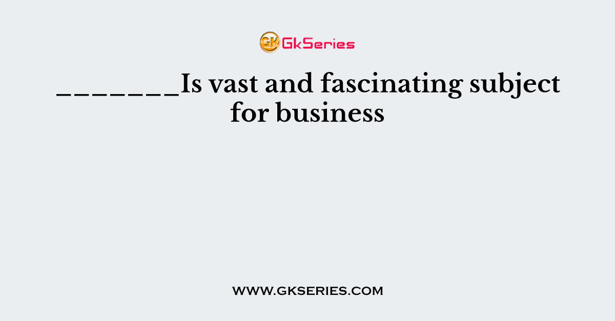 _______Is vast and fascinating subject for business