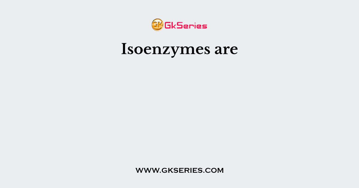 Isoenzymes are