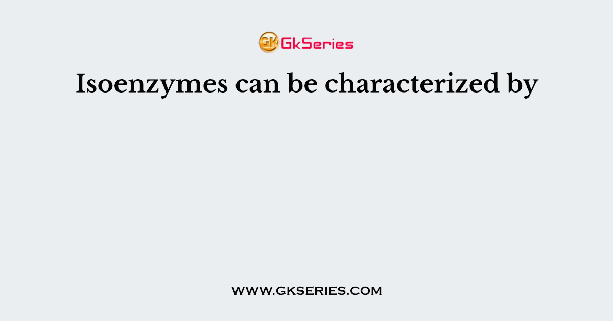 Isoenzymes can be characterized by