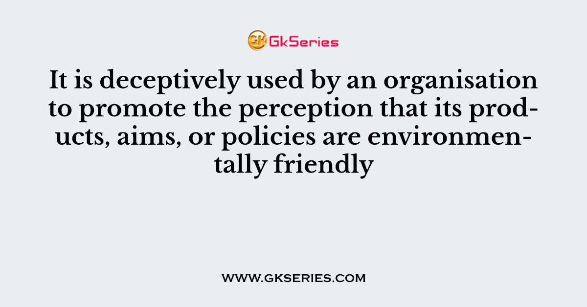 It is deceptively used by an organisation to promote the perception that its products, aims, or policies are environmentally friendly