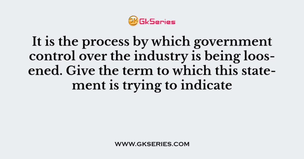 It is the process by which government control over the industry is being loosened. Give the term to which this statement is trying to indicate