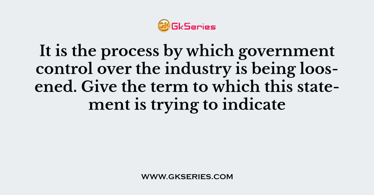 It is the process by which government control over the industry is being loosened. Give the term to which this statement is trying to indicate
