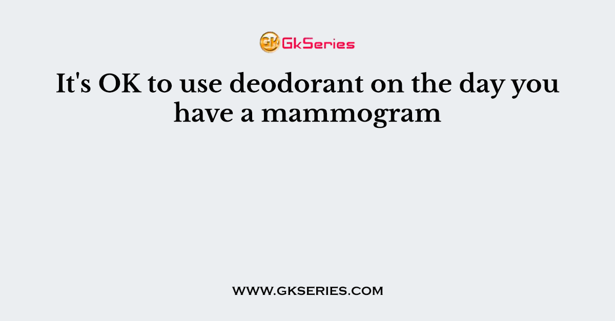 It's OK to use deodorant on the day you have a mammogram