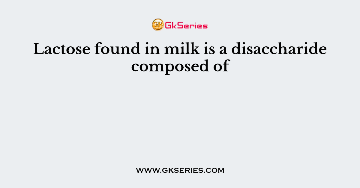Lactose found in milk is a disaccharide composed of