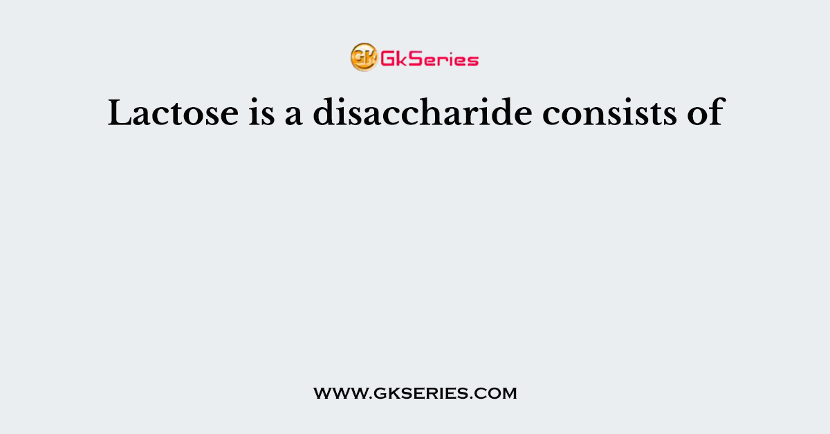 Lactose is a disaccharide consists of