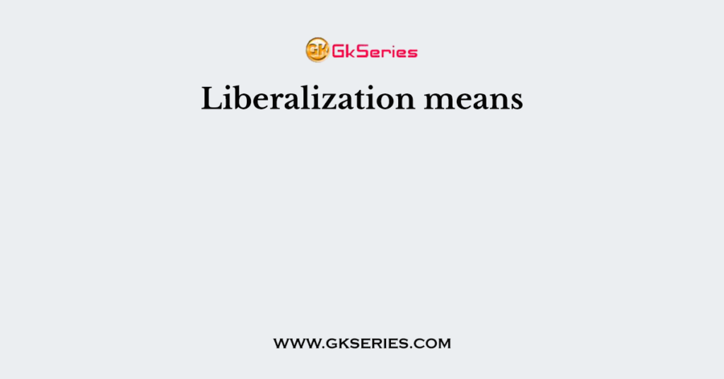 Liberalization means