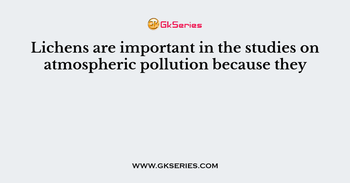 Lichens are important in the studies on atmospheric pollution because they