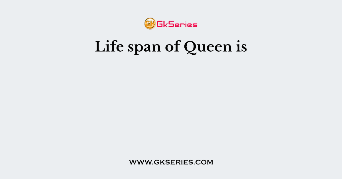 Life span of Queen is