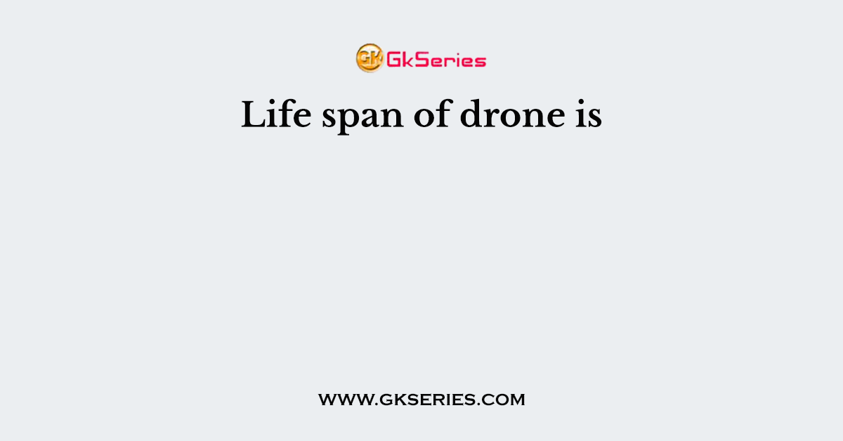 Life span of drone is