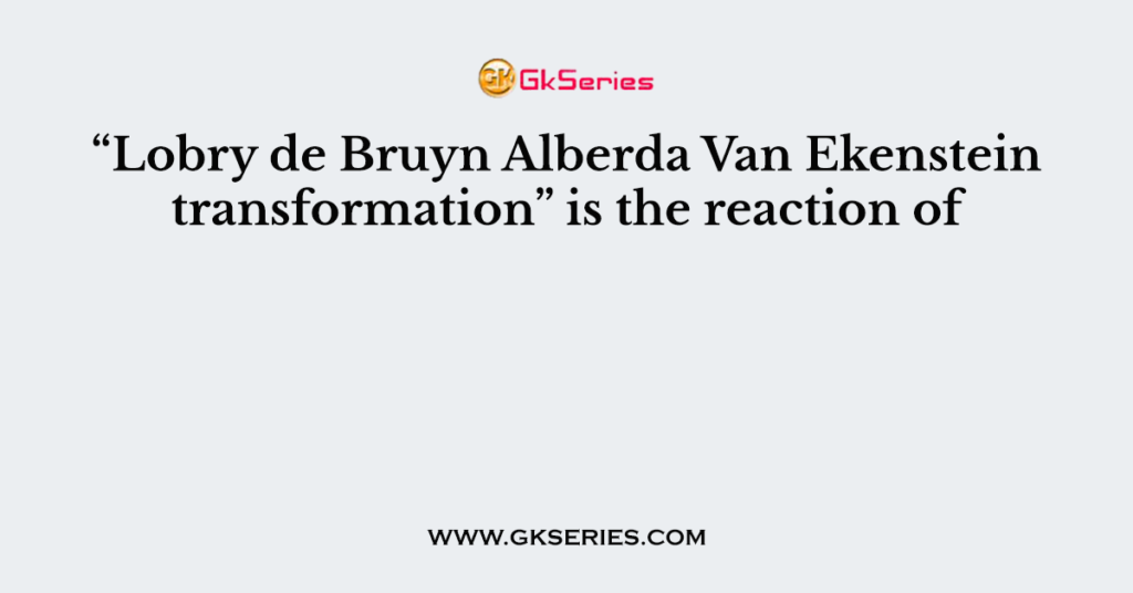 “Lobry de Bruyn Alberda Van Ekenstein transformation” is the reaction of