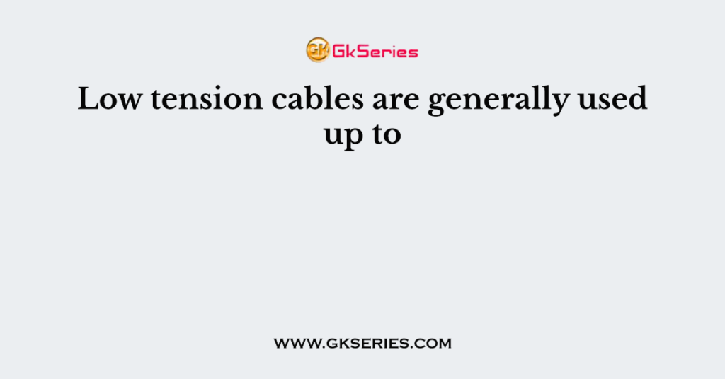 Low tension cables are generally used up to